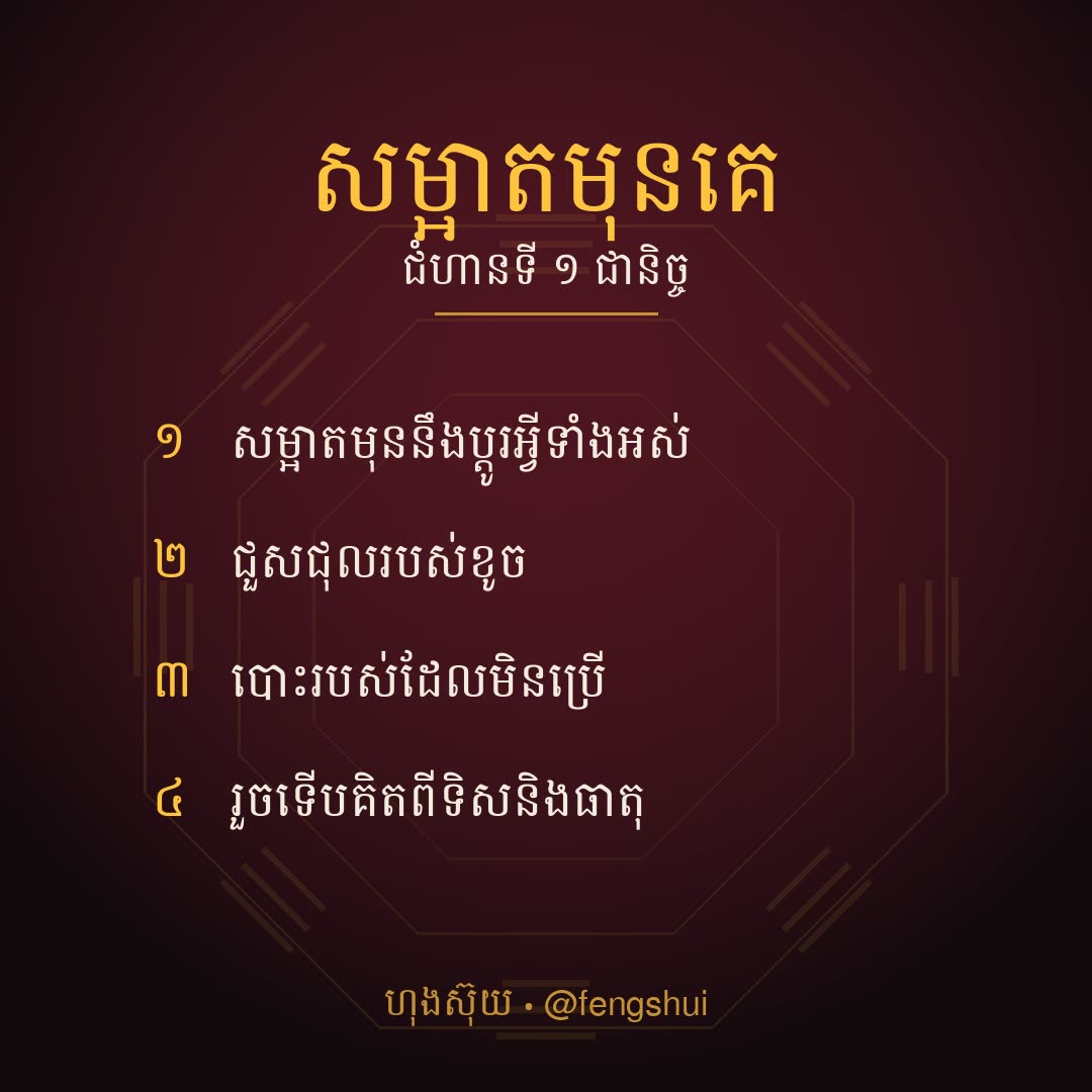 សម្អាតមុនគេ — បើអនុវត្តតែក្បួនតែមួយក្នុងចំណោមទាំង ១០០ សូមជ្រើសក្បួននេះ។

មុននឹងគិតពីទិស ធាតុ លេខកួ ឬវត្ថុសំណាង — សម្អាតផ្ទះសិន ជួសជុលរបស់ខូច ហើយបោះរបស់ដែលមិនប្រើ។

មូលហេតុ៖ ក្បួនហុងស៊ុយទាំងអស់និយាយអំពីលំហូរនៃថាមពល។ របស់រញ៉េរញ៉ៃរារាំងលំហូរនោះ ដូច្នេះការបន្ថែមវត្ថុពីលើភាពរញ៉េរញ៉ៃ មិនដោះស្រាយអ្វីទេ។

នេះក៏ជាក្បួនតែមួយគត់ដែលឃើញផលភ្លាមៗ ទោះមិនជឿហុងស៊ុយក៏ដោយ។

ជាចំណេះដឹងបុរាណសម្រាប់ជាការយោង។
